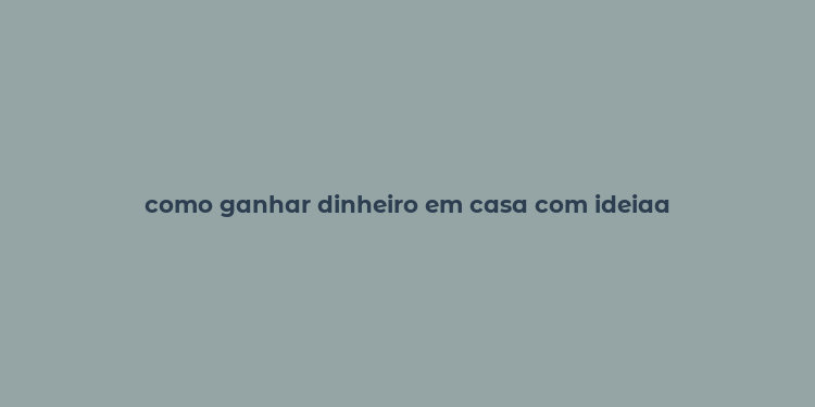 como ganhar dinheiro em casa com ideiaa