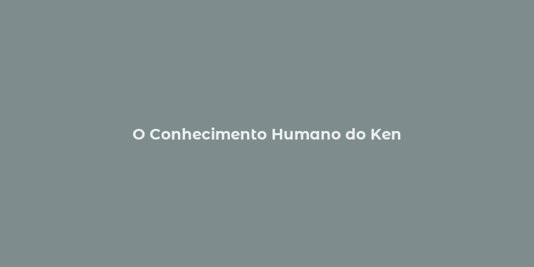 O Conhecimento Humano do Ken