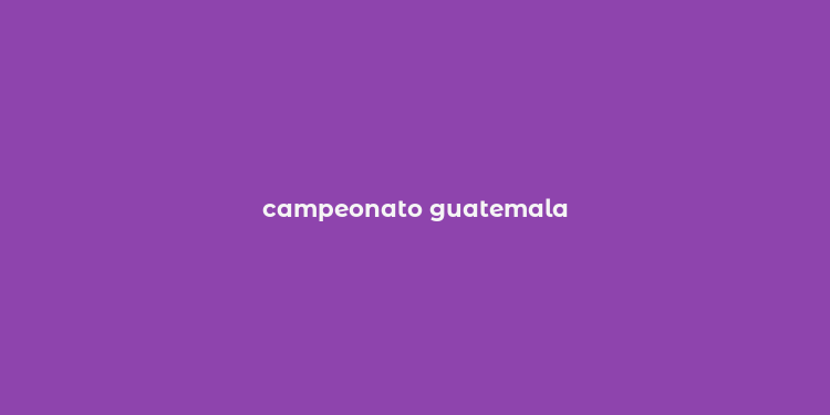 campeonato guatemala