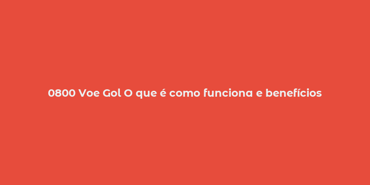 0800 Voe Gol O que é como funciona e benefícios