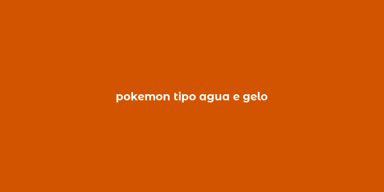 pokemon tipo agua e gelo