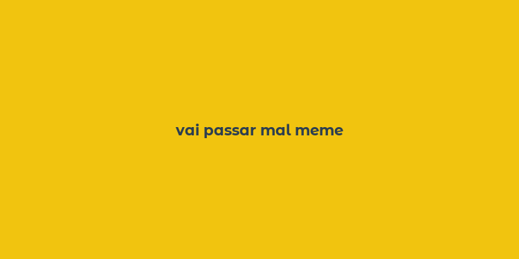 vai passar mal meme