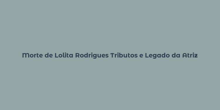 Morte de Lolita Rodrigues Tributos e Legado da Atriz