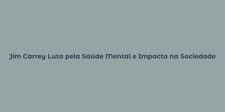 Jim Carrey Luta pela Saúde Mental e Impacto na Sociedade