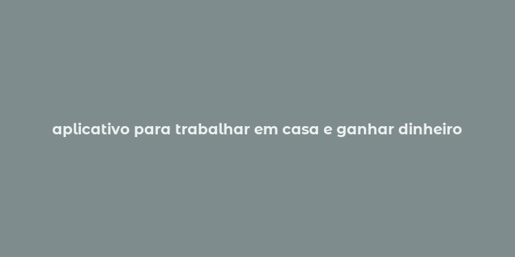 aplicativo para trabalhar em casa e ganhar dinheiro