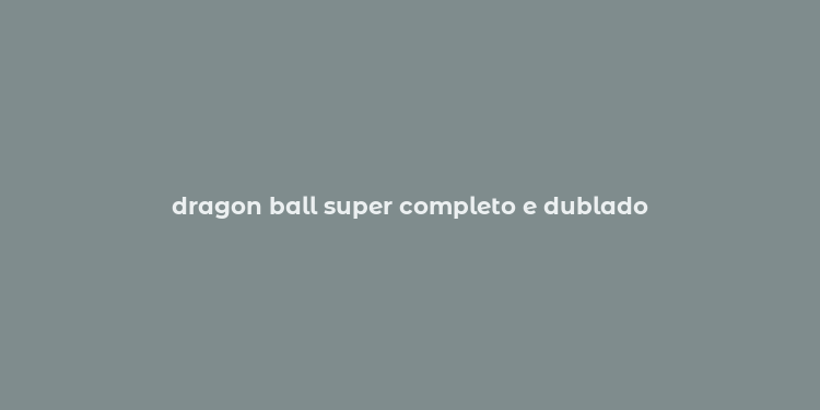 dragon ball super completo e dublado