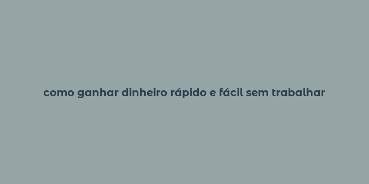 como ganhar dinheiro rápido e fácil sem trabalhar