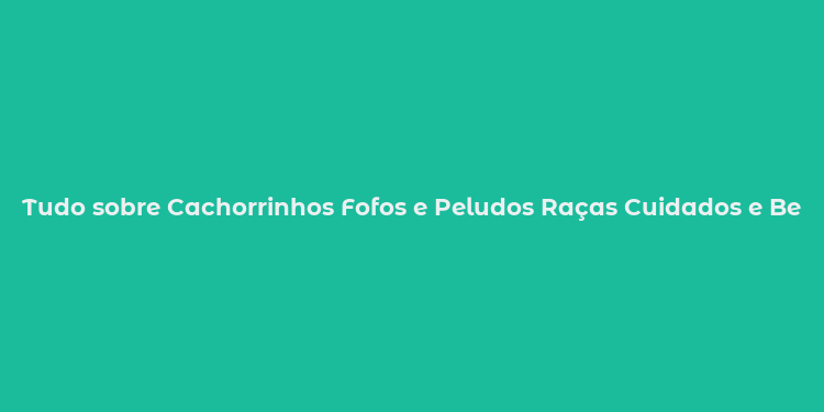 Tudo sobre Cachorrinhos Fofos e Peludos Raças Cuidados e Benefícios