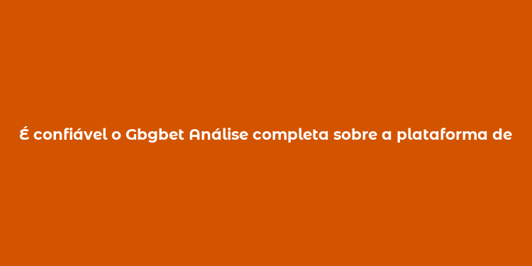 É confiável o Gbgbet Análise completa sobre a plataforma de apostas