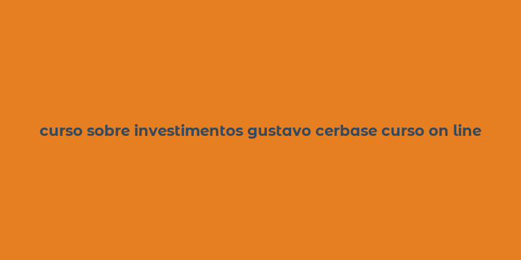 curso sobre investimentos gustavo cerbase curso on line