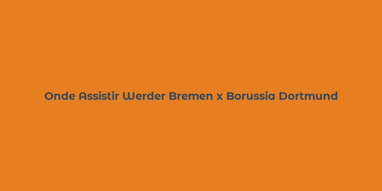 Onde Assistir Werder Bremen x Borussia Dortmund