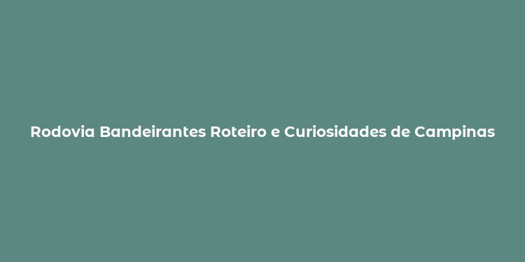 Rodovia Bandeirantes Roteiro e Curiosidades de Campinas