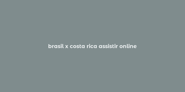 brasil x costa rica assistir online