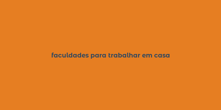 faculdades para trabalhar em casa