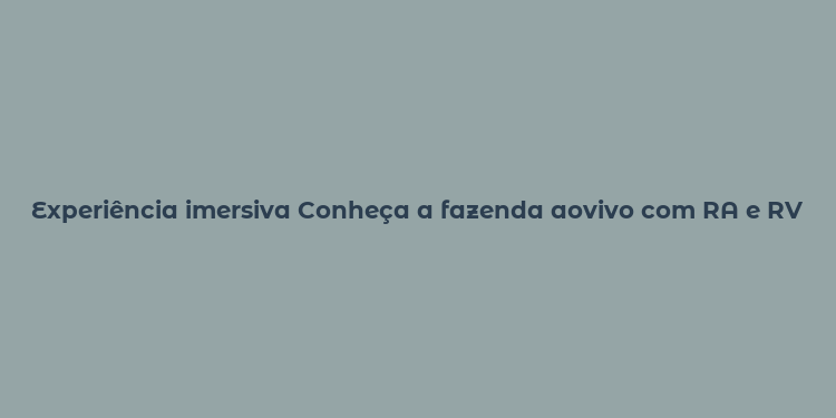 Experiência imersiva Conheça a fazenda aovivo com RA e RV