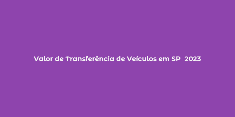 Valor de Transferência de Veículos em SP  2023