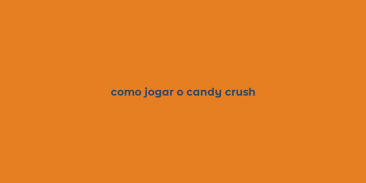 como jogar o candy crush