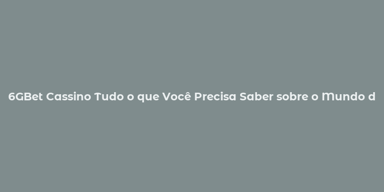 6GBet Cassino Tudo o que Você Precisa Saber sobre o Mundo dos Cassinos Online no Brasil