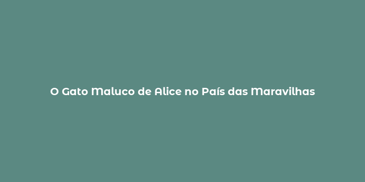 O Gato Maluco de Alice no País das Maravilhas