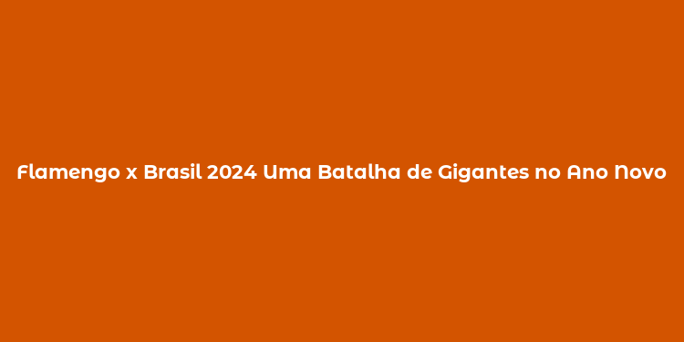 Flamengo x Brasil 2024 Uma Batalha de Gigantes no Ano Novo