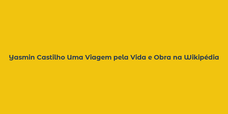 Yasmin Castilho Uma Viagem pela Vida e Obra na Wikipédia