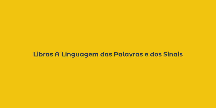 Libras A Linguagem das Palavras e dos Sinais