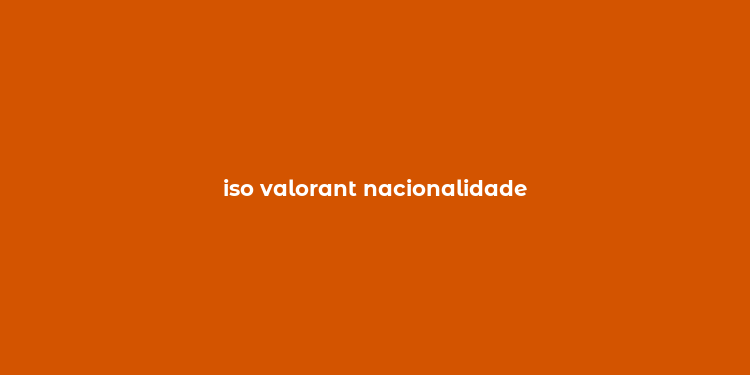 iso valorant nacionalidade