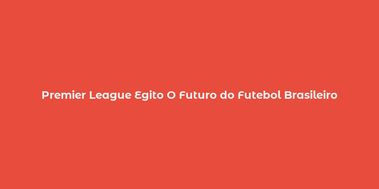 Premier League Egito O Futuro do Futebol Brasileiro