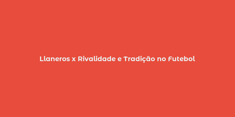 Llaneros x Rivalidade e Tradição no Futebol