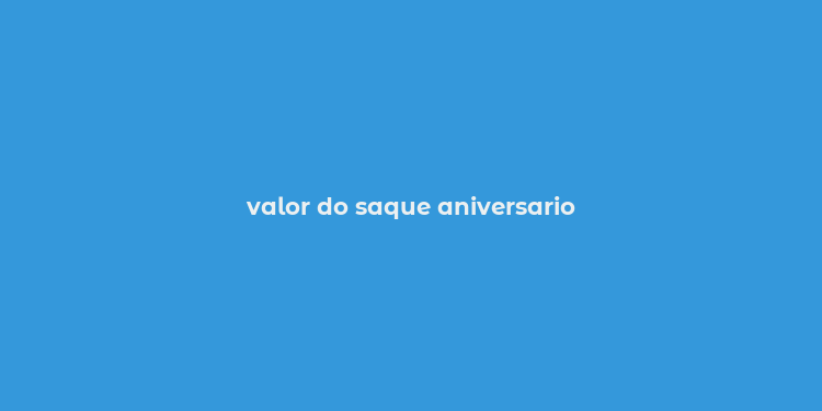 valor do saque aniversario