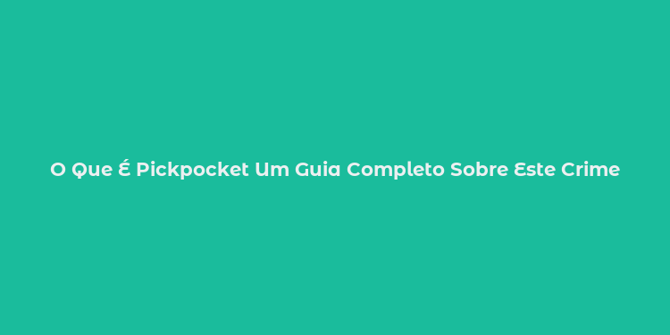 O Que É Pickpocket Um Guia Completo Sobre Este Crime