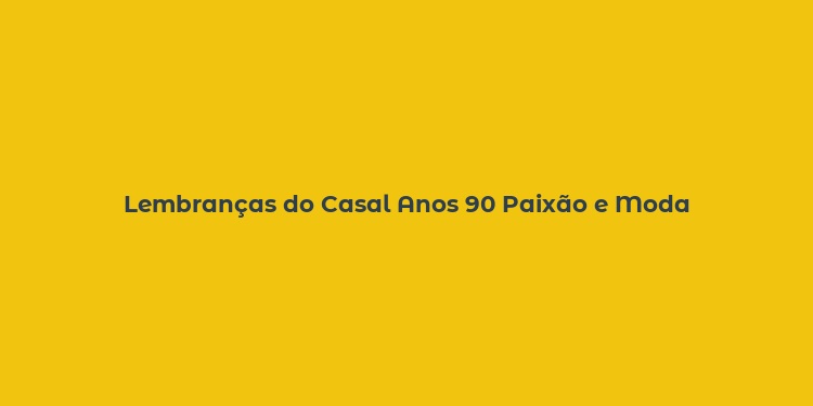 Lembranças do Casal Anos 90 Paixão e Moda