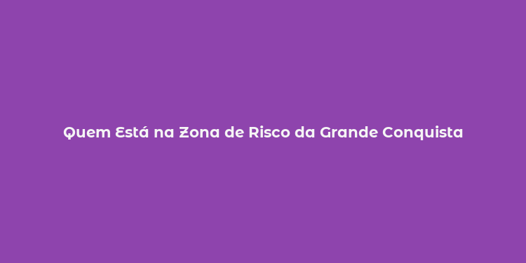 Quem Está na Zona de Risco da Grande Conquista