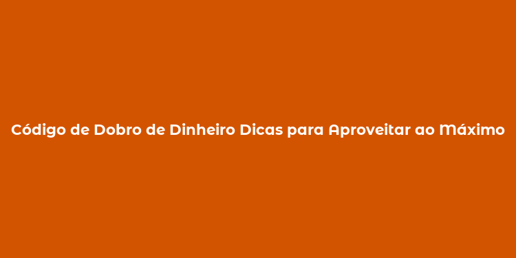 Código de Dobro de Dinheiro Dicas para Aproveitar ao Máximo