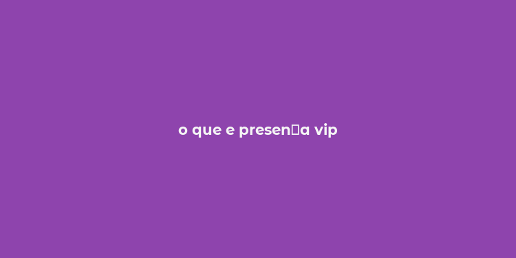 o que e presen？a vip