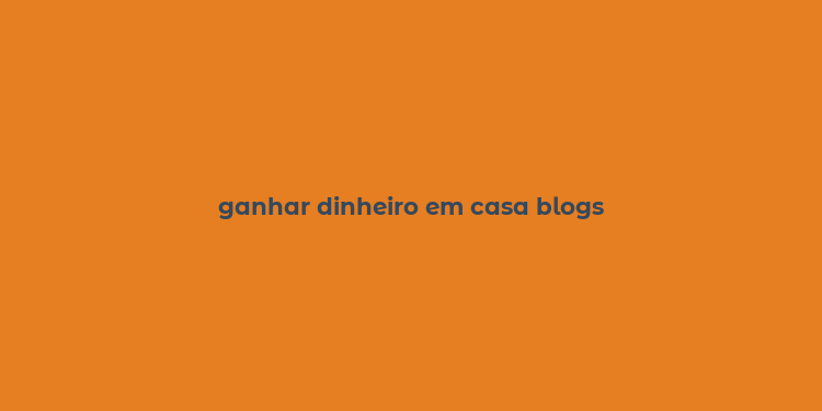 ganhar dinheiro em casa blogs