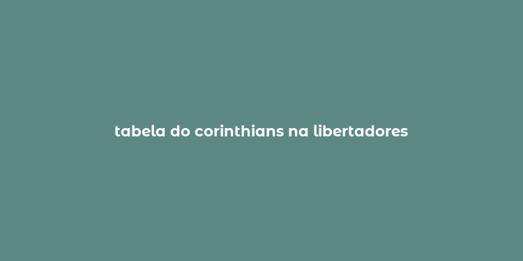 tabela do corinthians na libertadores