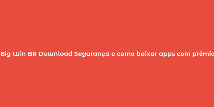 Big Win BR Download Segurança e como baixar apps com prêmios