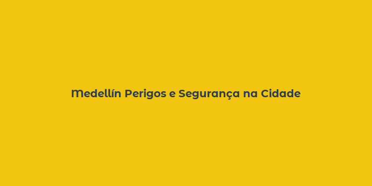 Medellín Perigos e Segurança na Cidade