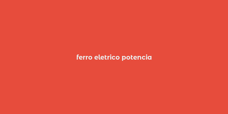 ferro eletrico potencia