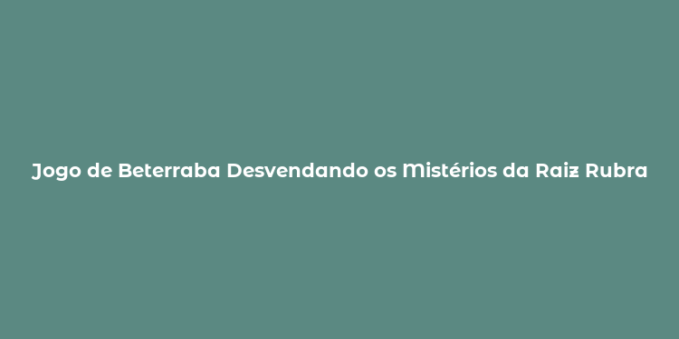 Jogo de Beterraba Desvendando os Mistérios da Raiz Rubra