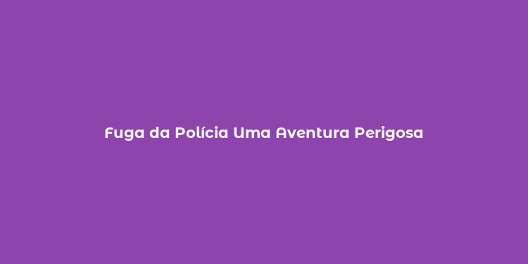 Fuga da Polícia Uma Aventura Perigosa