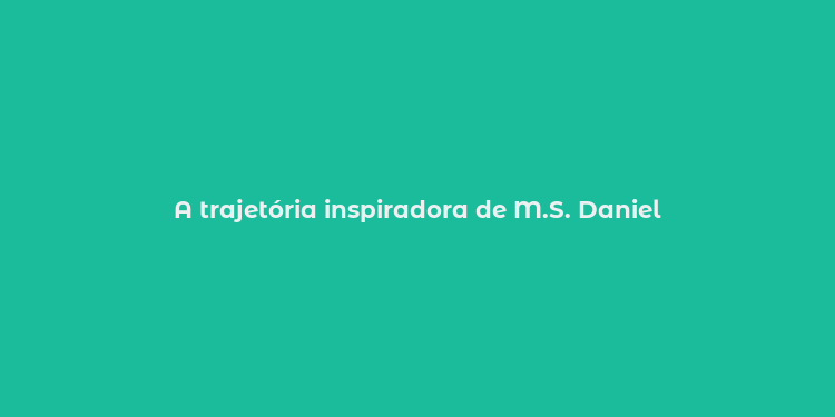 A trajetória inspiradora de M.S. Daniel