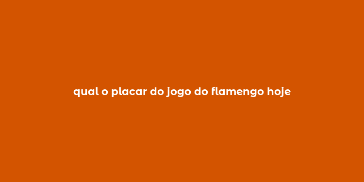 qual o placar do jogo do flamengo hoje