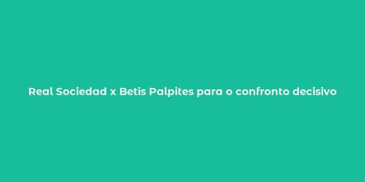 Real Sociedad x Betis Palpites para o confronto decisivo