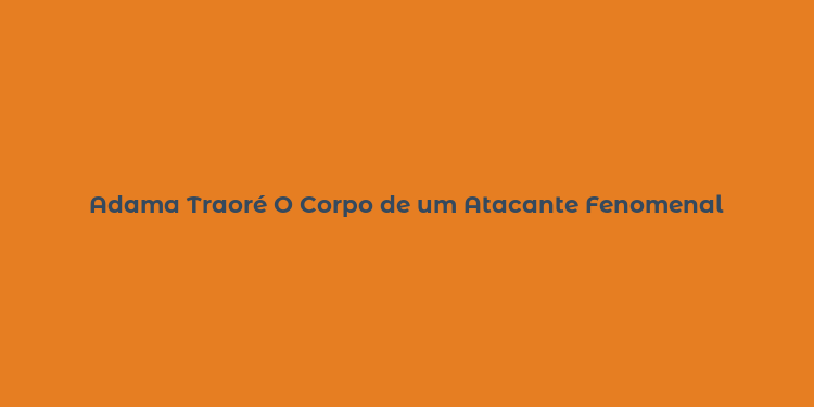 Adama Traoré O Corpo de um Atacante Fenomenal