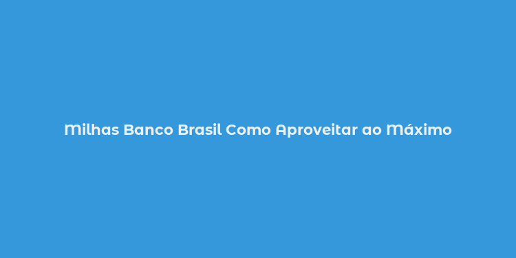 Milhas Banco Brasil Como Aproveitar ao Máximo