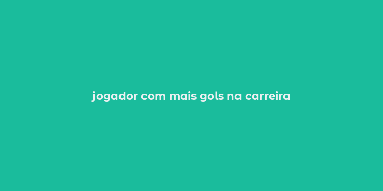 jogador com mais gols na carreira