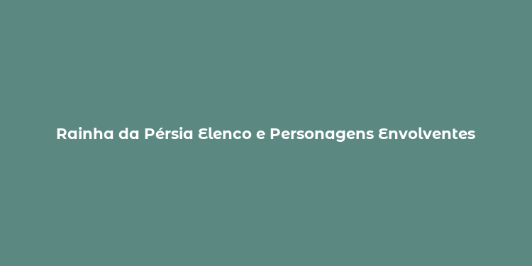 Rainha da Pérsia Elenco e Personagens Envolventes