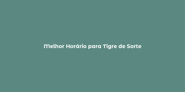 Melhor Horário para Tigre de Sorte